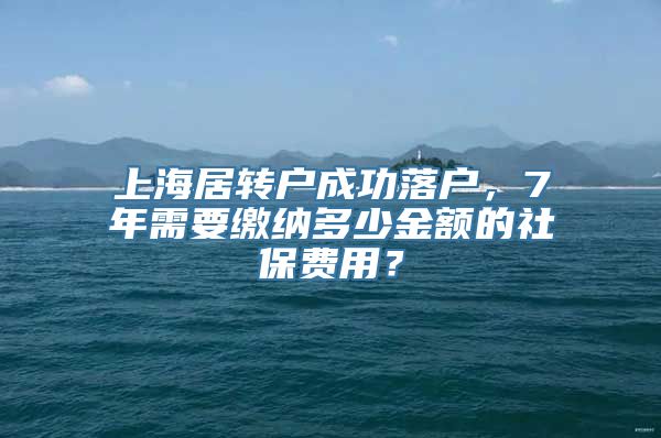 上海居转户成功落户，7年需要缴纳多少金额的社保费用？