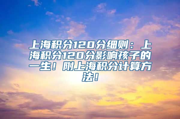 上海积分120分细则：上海积分120分影响孩子的一生！附上海积分计算方法！