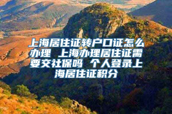 上海居住证转户口证怎么办理 上海办理居住证需要交社保吗 个人登录上海居住证积分