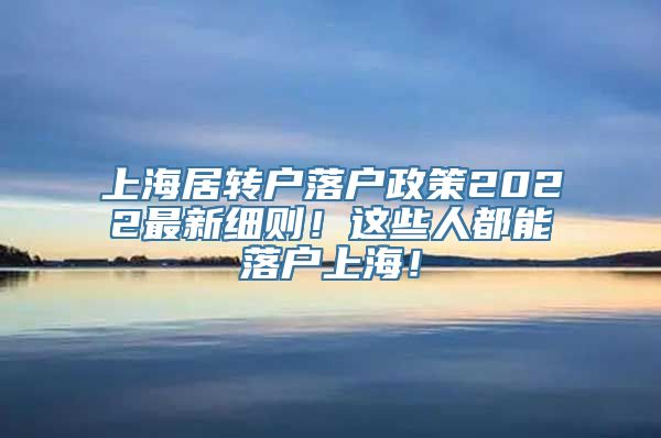 上海居转户落户政策2022最新细则！这些人都能落户上海！