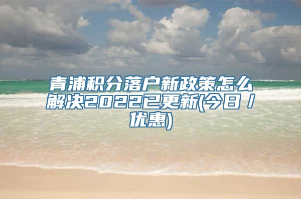 青浦积分落户新政策怎么解决2022已更新(今日／优惠)