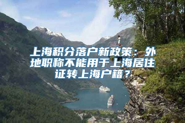 上海积分落户新政策：外地职称不能用于上海居住证转上海户籍？