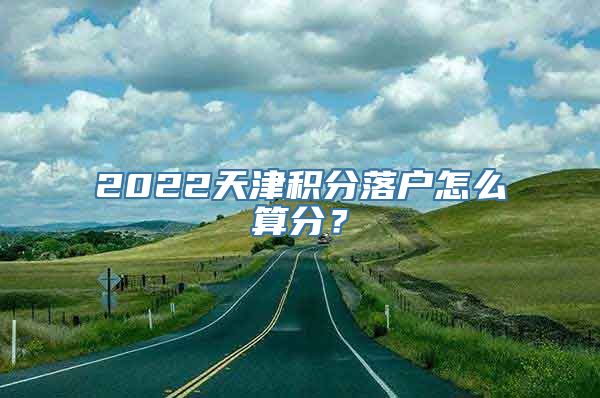 2022天津积分落户怎么算分？