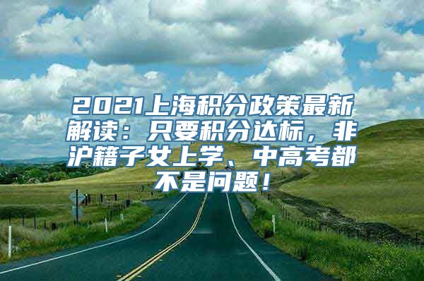 2021上海积分政策最新解读：只要积分达标，非沪籍子女上学、中高考都不是问题！