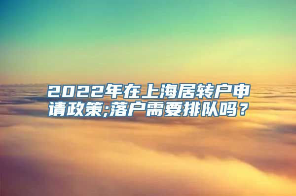 2022年在上海居转户申请政策;落户需要排队吗？