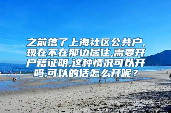 之前落了上海社区公共户,现在不在那边居住,需要开户籍证明,这种情况可以开吗,可以的话怎么开呢？