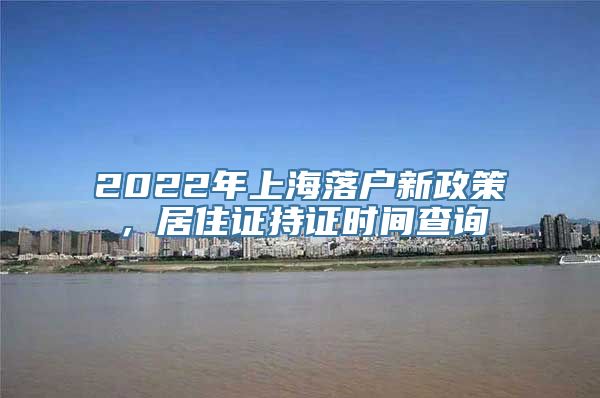 2022年上海落户新政策，居住证持证时间查询