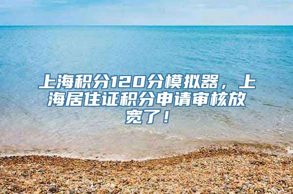 上海积分120分模拟器，上海居住证积分申请审核放宽了！