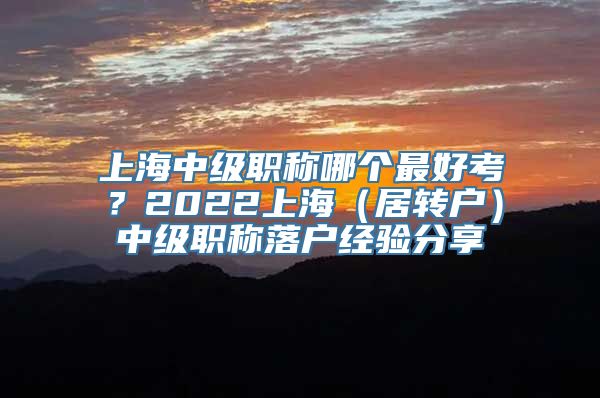 上海中级职称哪个最好考？2022上海（居转户）中级职称落户经验分享