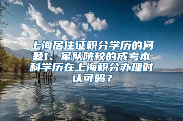 上海居住证积分学历的问题1：军队院校的成考本科学历在上海积分办理时认可吗？