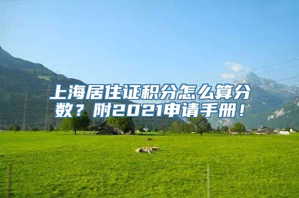 上海居住证积分怎么算分数？附2021申请手册！