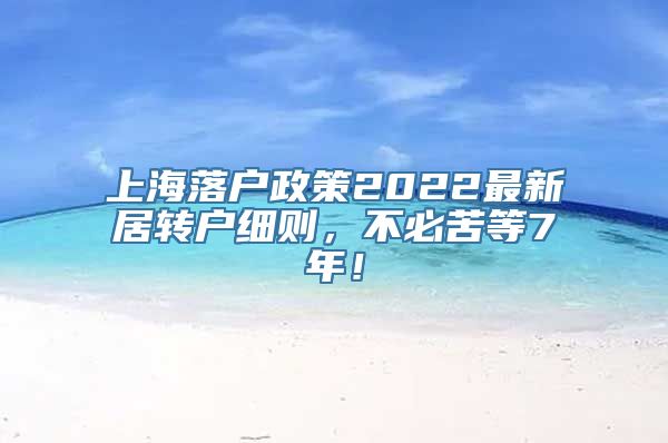 上海落户政策2022最新居转户细则，不必苦等7年！