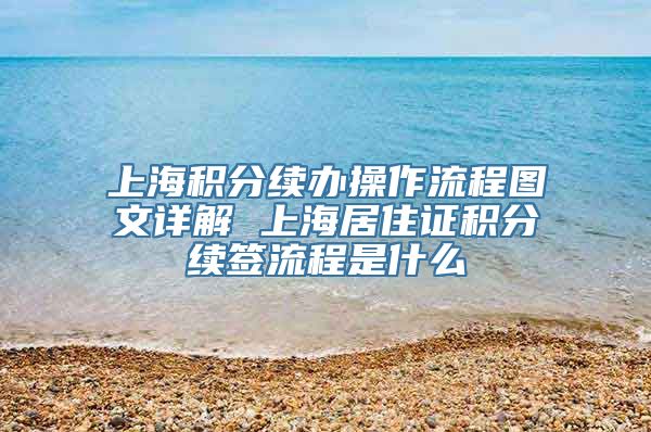 上海积分续办操作流程图文详解 上海居住证积分续签流程是什么