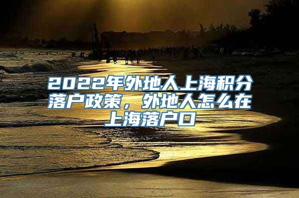 2022年外地人上海积分落户政策，外地人怎么在上海落户口