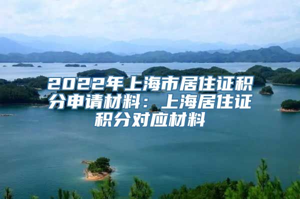 2022年上海市居住证积分申请材料：上海居住证积分对应材料