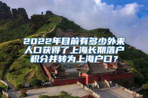 2022年目前有多少外来人口获得了上海长期落户积分并转为上海户口？