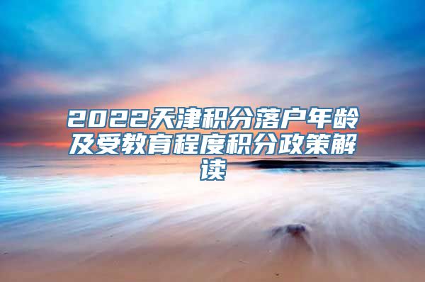 2022天津积分落户年龄及受教育程度积分政策解读