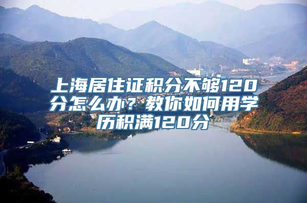 上海居住证积分不够120分怎么办？教你如何用学历积满120分