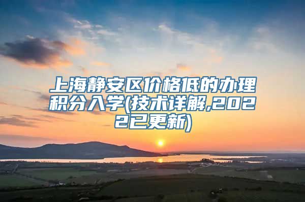 上海静安区价格低的办理积分入学(技术详解,2022已更新)