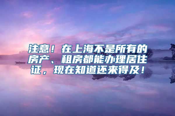 注意！在上海不是所有的房产、租房都能办理居住证，现在知道还来得及！