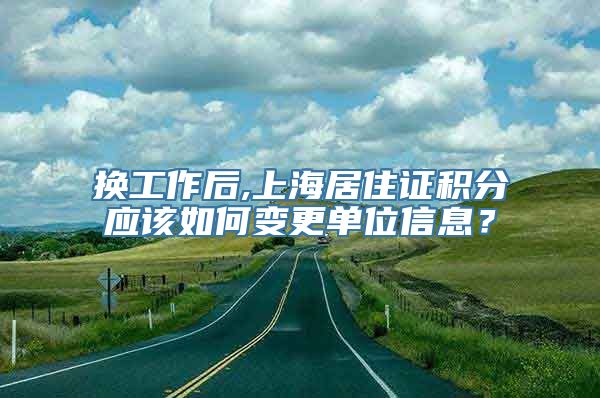 换工作后,上海居住证积分应该如何变更单位信息？