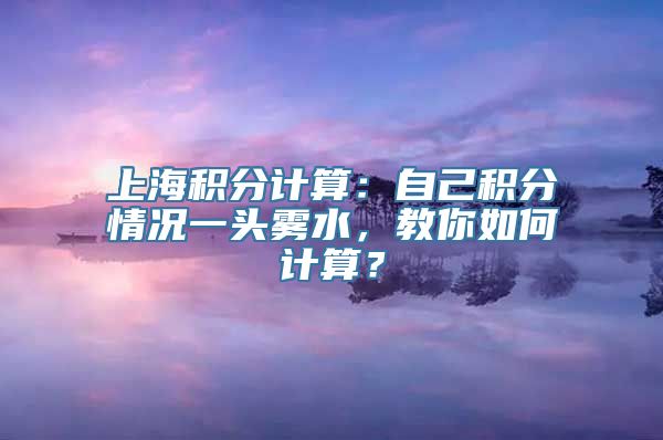 上海积分计算：自己积分情况一头雾水，教你如何计算？