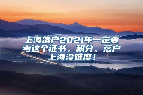 上海落户2021年一定要考这个证书，积分、落户上海没难度！