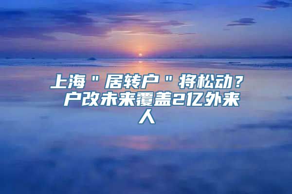 上海＂居转户＂将松动？ 户改未来覆盖2亿外来人