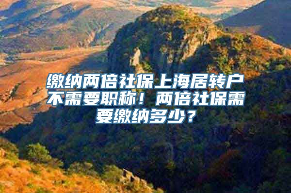 缴纳两倍社保上海居转户不需要职称！两倍社保需要缴纳多少？