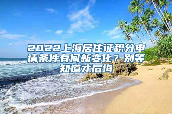 2022上海居住证积分申请条件有何新变化？别等知道才后悔