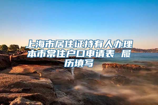 上海市居住证持有人办理本市常住户口申请表 履历填写