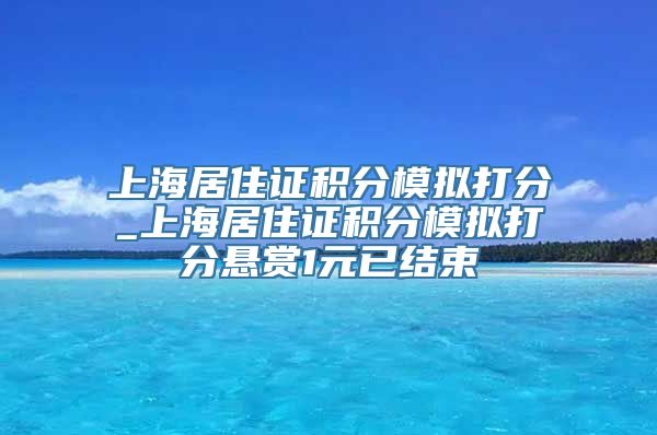 上海居住证积分模拟打分_上海居住证积分模拟打分悬赏1元已结束