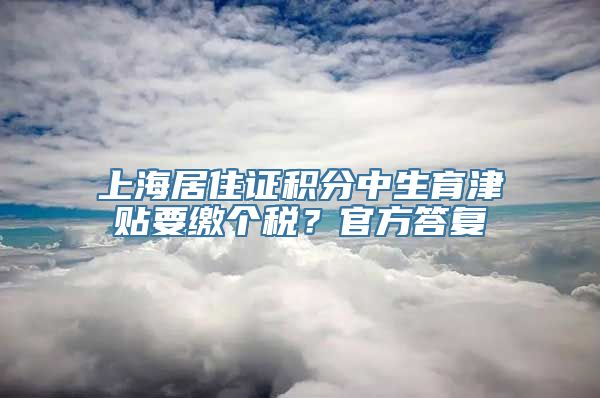 上海居住证积分中生育津贴要缴个税？官方答复