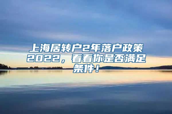 上海居转户2年落户政策2022，看看你是否满足条件！