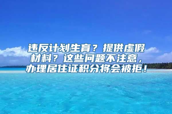 违反计划生育？提供虚假材料？这些问题不注意，办理居住证积分将会被拒！