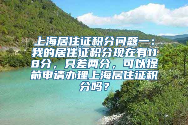 上海居住证积分问题一：我的居住证积分现在有118分，只差两分，可以提前申请办理上海居住证积分吗？