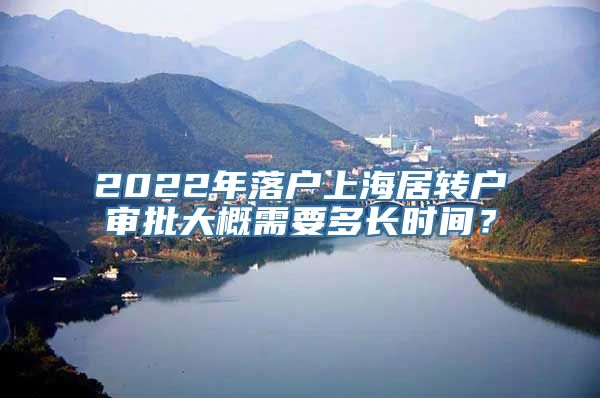 2022年落户上海居转户审批大概需要多长时间？