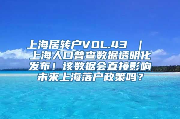 上海居转户VOL.43 ｜ 上海人口普查数据透明化发布！该数据会直接影响未来上海落户政策吗？