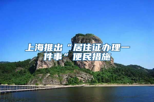 上海推出“居住证办理一件事”便民措施