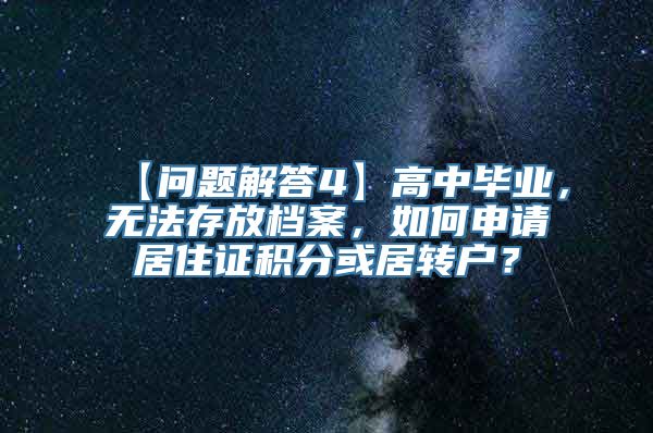 【问题解答4】高中毕业，无法存放档案，如何申请居住证积分或居转户？