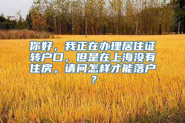 你好，我正在办理居住证转户口，但是在上海没有住房。请问怎样才能落户？