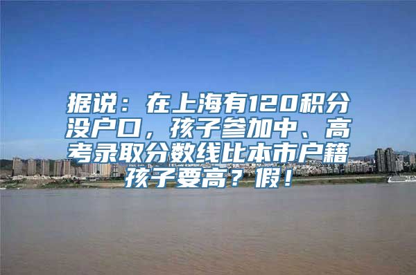 据说：在上海有120积分没户口，孩子参加中、高考录取分数线比本市户籍孩子要高？假！