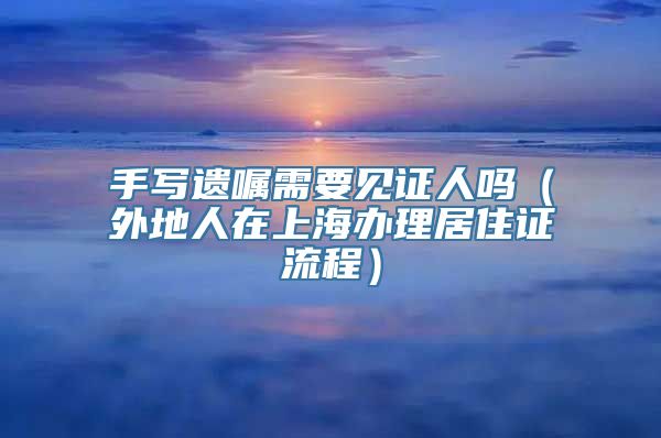 手写遗嘱需要见证人吗（外地人在上海办理居住证流程）