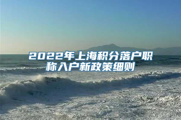 2022年上海积分落户职称入户新政策细则