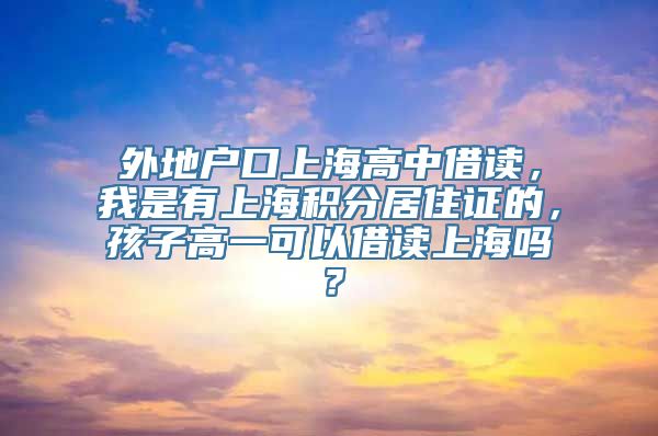 外地户口上海高中借读，我是有上海积分居住证的，孩子高一可以借读上海吗？