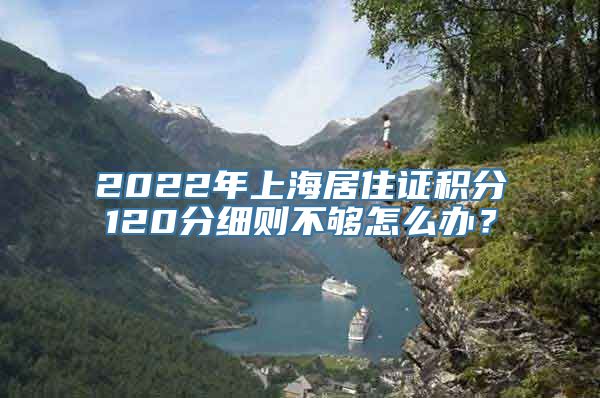 2022年上海居住证积分120分细则不够怎么办？