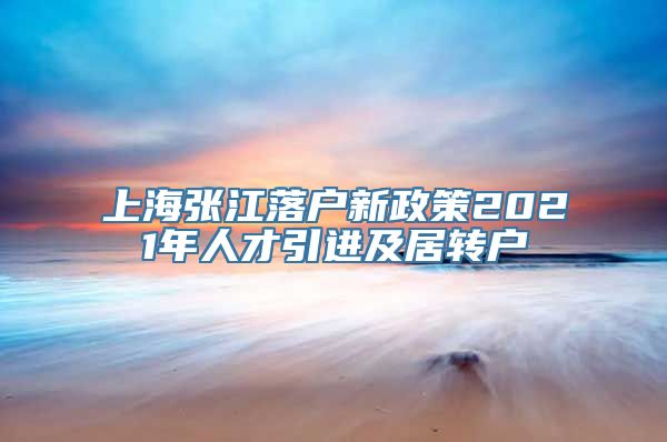 上海张江落户新政策2021年人才引进及居转户