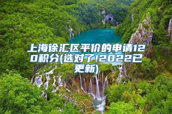 上海徐汇区平价的申请120积分(选对了!2022已更新)