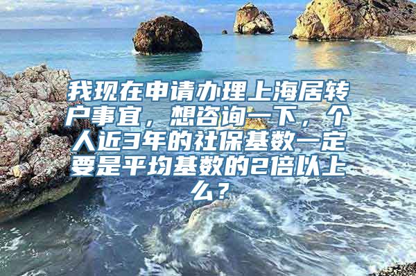 我现在申请办理上海居转户事宜，想咨询一下，个人近3年的社保基数一定要是平均基数的2倍以上么？