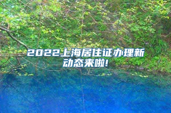 2022上海居住证办理新动态来啦!